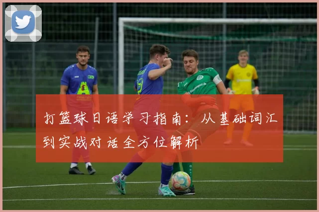 打篮球日语学习指南：从基础词汇到实战对话全方位解析