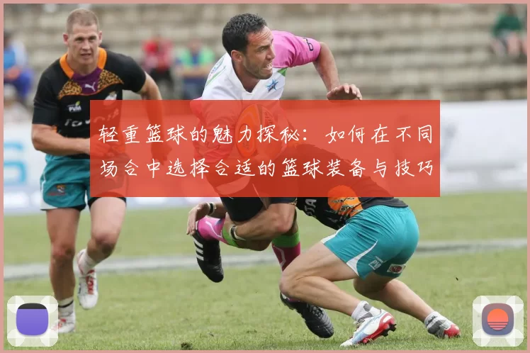 轻重篮球的魅力探秘：如何在不同场合中选择合适的篮球装备与技巧