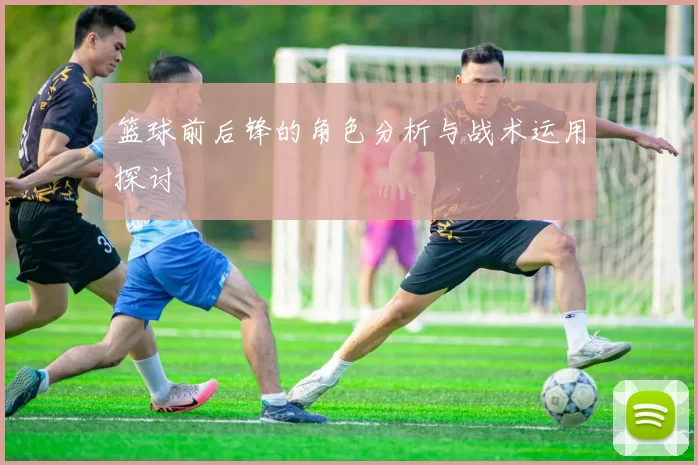 篮球前后锋的角色分析与战术运用探讨