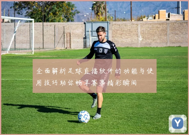 全面解析足球直播软件的功能与使用技巧助你畅享赛事精彩瞬间