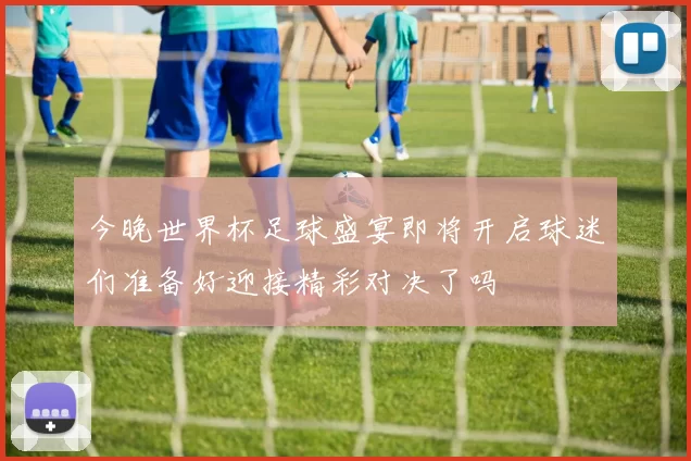 今晚世界杯足球盛宴即将开启球迷们准备好迎接精彩对决了吗