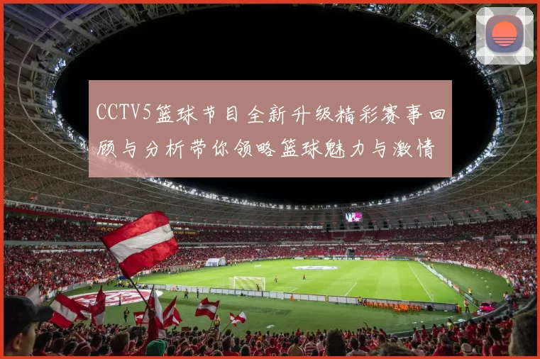 CCTV5篮球节目全新升级精彩赛事回顾与分析带你领略篮球魅力与激情