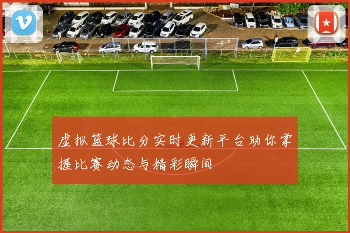 虚拟篮球比分实时更新平台助你掌握比赛动态与精彩瞬间